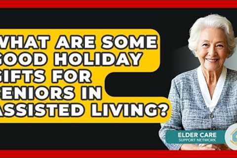 What Are Some Good Holiday Gifts For Seniors In Assisted Living? - Elder Care Support Network