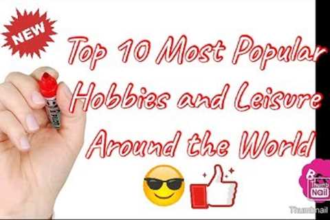 Top 10 Most Popular Hobbies and Leisure around the wolrd