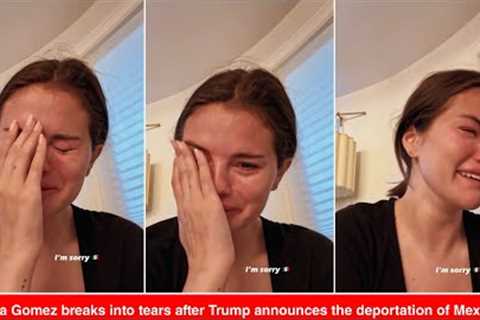 Selena Gomez breaks into tears after Trump announces the deportation of Mexicans