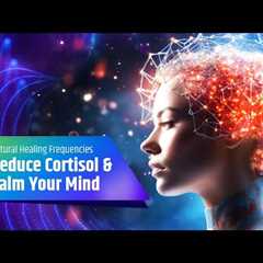 Reduce Cortisol and Calm Your Mind with Stress-Relieving Music Using Natural Healing Frequencies
