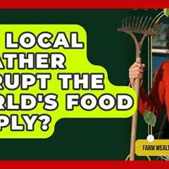 Can Local Weather Disrupt The World's Food Supply? - Farm Wealth Network