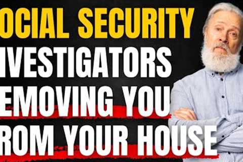 New Methods Social Security Investigators Use To Remove You From Your Home