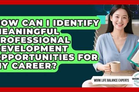 How Can I Identify Meaningful Professional Development Opportunities For My Career?