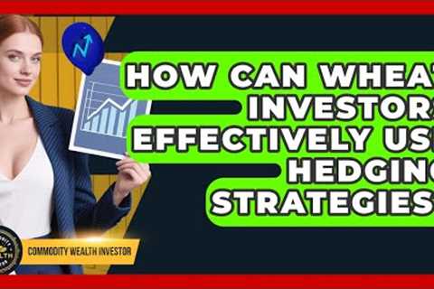 How Can Wheat Investors Effectively Use Hedging Strategies? - Commodity Wealth Investor
