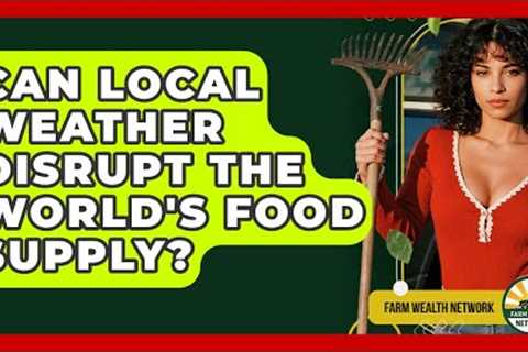 Can Local Weather Disrupt The World's Food Supply? - Farm Wealth Network