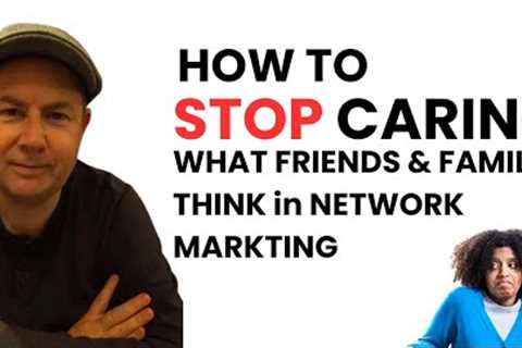 How To STOP Caring What Friends &amp; Family Think in Network Marketing