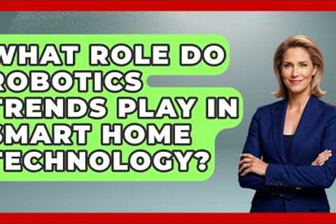 What Role Do Robotics Trends Play in Smart Home Technology? - Test