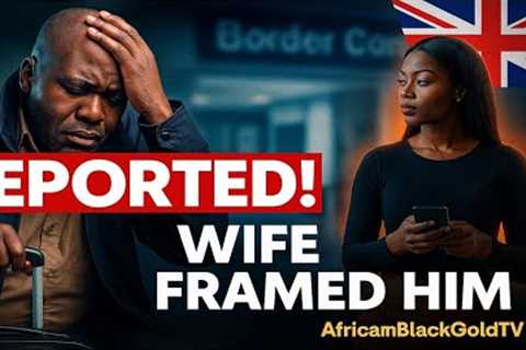 Deported! After 20 Years in the UK, His Wife Framed Him