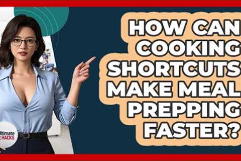 How Can Cooking Shortcuts Make Meal Prepping Faster? - Ultimate Life Hacks