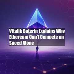 Vitalik Buterin Explains Why Ethereum Can’t Compete on Speed Alone