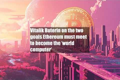 Vitalik Buterin on the two goals Ethereum must meet to become the ‘world computer’