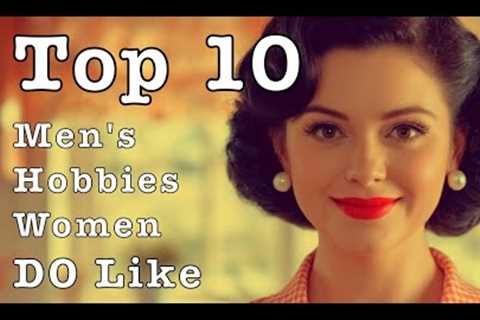 Top 10 Men's Hobbies Women DO Like