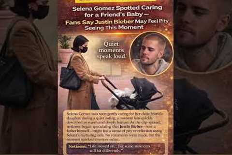 Selena Gomez Spotted With Baby — Why Fans Are Talking About Justin Bieber Again