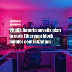 Vitalik Buterin unveils plan to curb Ethereum block builder centralization