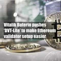 Vitalik Buterin pushes ‘DVT-Lite’ to make Ethereum validator setup easier