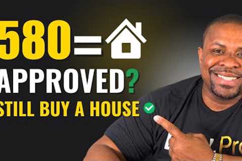 Approved with a 580 Credit Score to Buy a House? YES — Here’s How