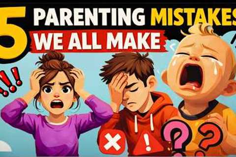 5 Parenting Mistakes We All Make
