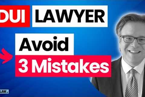 Hiring a DUI Lawyer? Avoid 3 Mistakes!